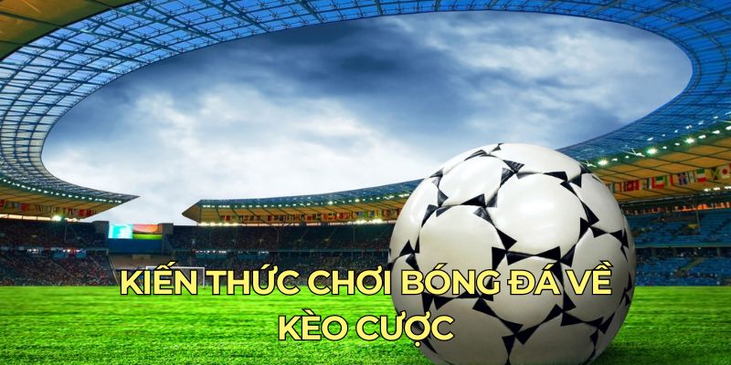 Kèo cược thú vị có trong kiến thức bóng đá bạn nên biết